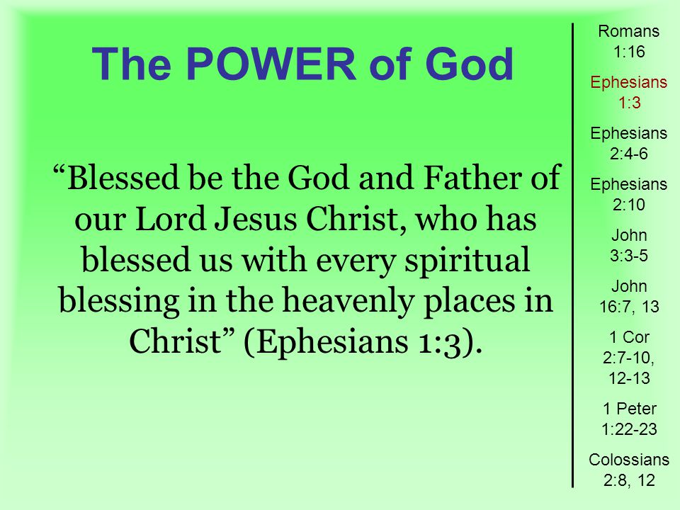 The POWER of God Romans 1:16 Ephesians 1:3 Ephesians 2:4-6 Ephesians 2:10 John 3:3-5 John 16:7, 13 1 Cor 2:7-10, Peter 1:22-23 Colossians 2:8, 12 Blessed be the God and Father of our Lord Jesus Christ, who has blessed us with every spiritual blessing in the heavenly places in Christ (Ephesians 1:3).
