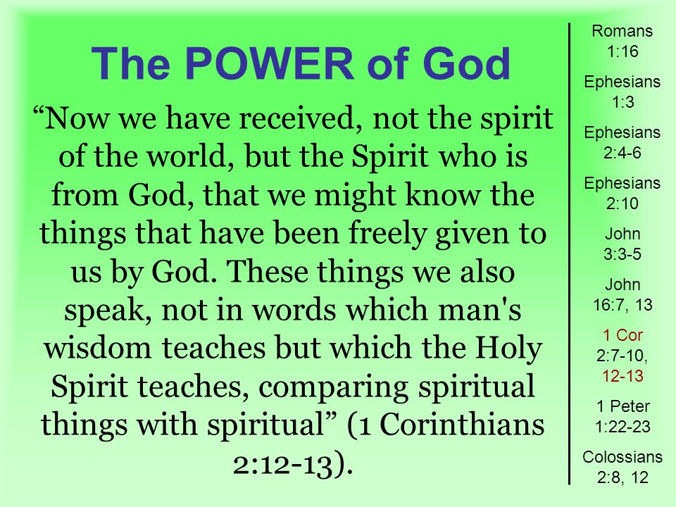 The POWER of God Romans 1:16 Ephesians 1:3 Ephesians 2:4-6 Ephesians 2:10 John 3:3-5 John 16:7, 13 1 Cor 2:7-10, Peter 1:22-23 Colossians 2:8, 12 Now we have received, not the spirit of the world, but the Spirit who is from God, that we might know the things that have been freely given to us by God.