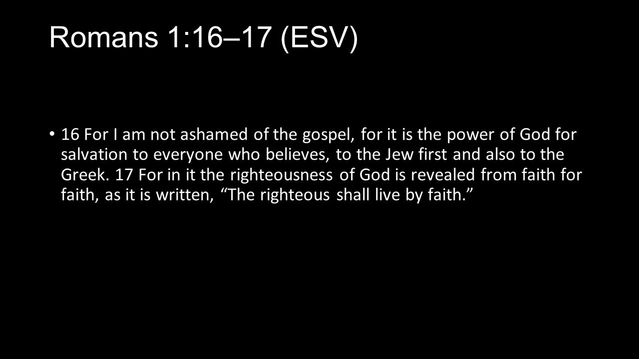 Romans 1:16–17 (ESV) 16 For I am not ashamed of the gospel, for it is the power of God for salvation to everyone who believes, to the Jew first and also to the Greek.