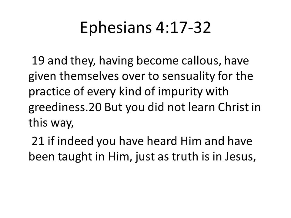 Ephesians 4: and they, having become callous, have given themselves over to sensuality for the practice of every kind of impurity with greediness.20 But you did not learn Christ in this way, 21 if indeed you have heard Him and have been taught in Him, just as truth is in Jesus,