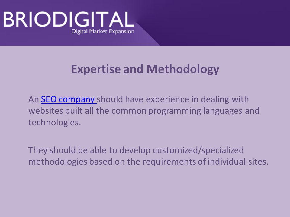 Expertise and Methodology An SEO company should have experience in dealing with websites built all the common programming languages and technologies.SEO company They should be able to develop customized/specialized methodologies based on the requirements of individual sites.