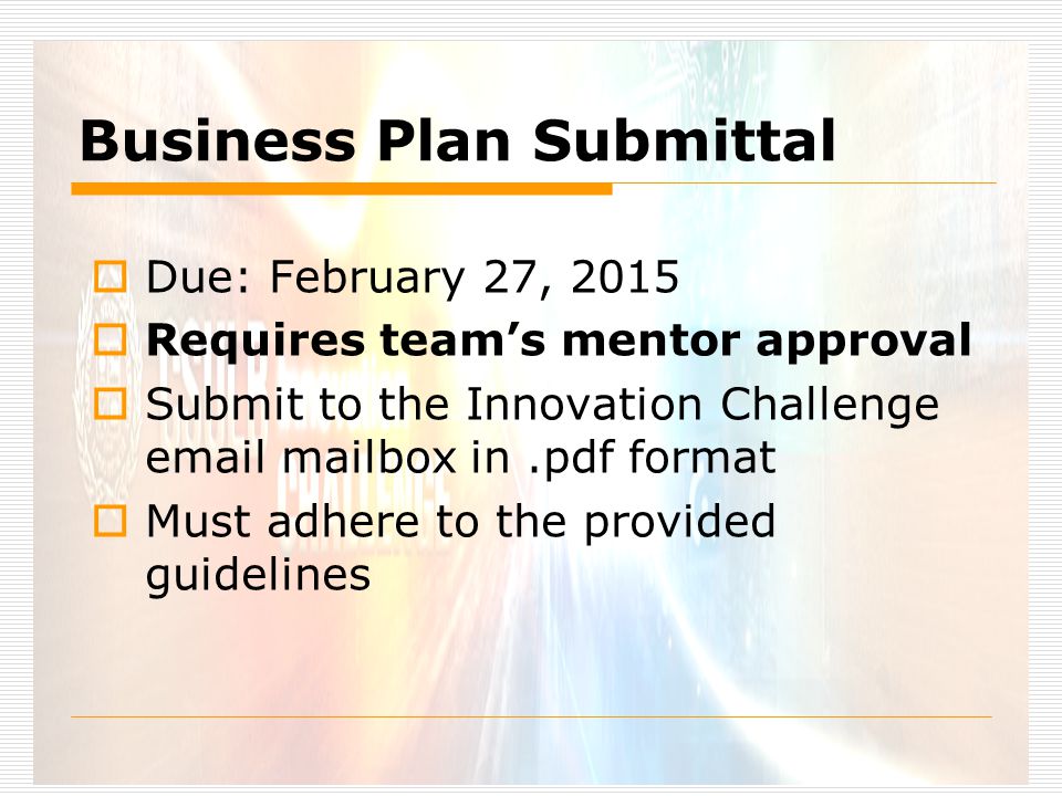 Business Plan Submittal  Due: February 27, 2015  Requires team’s mentor approval  Submit to the Innovation Challenge  mailbox in.pdf format  Must adhere to the provided guidelines