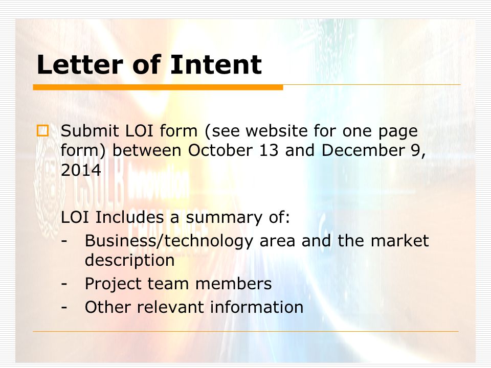Letter of Intent  Submit LOI form (see website for one page form) between October 13 and December 9, 2014 LOI Includes a summary of: -Business/technology area and the market description -Project team members -Other relevant information