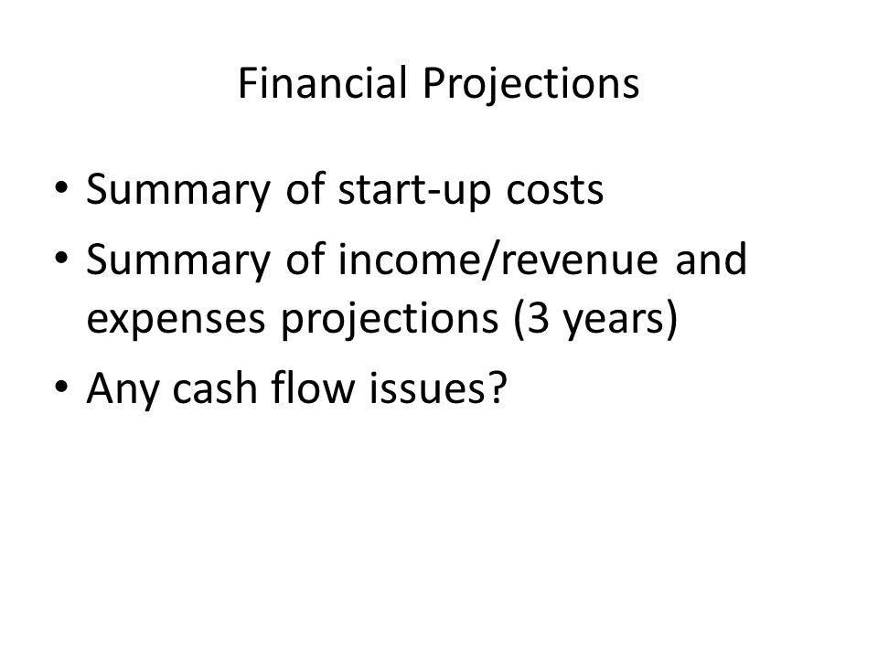 Financial Projections Summary of start-up costs Summary of income/revenue and expenses projections (3 years) Any cash flow issues