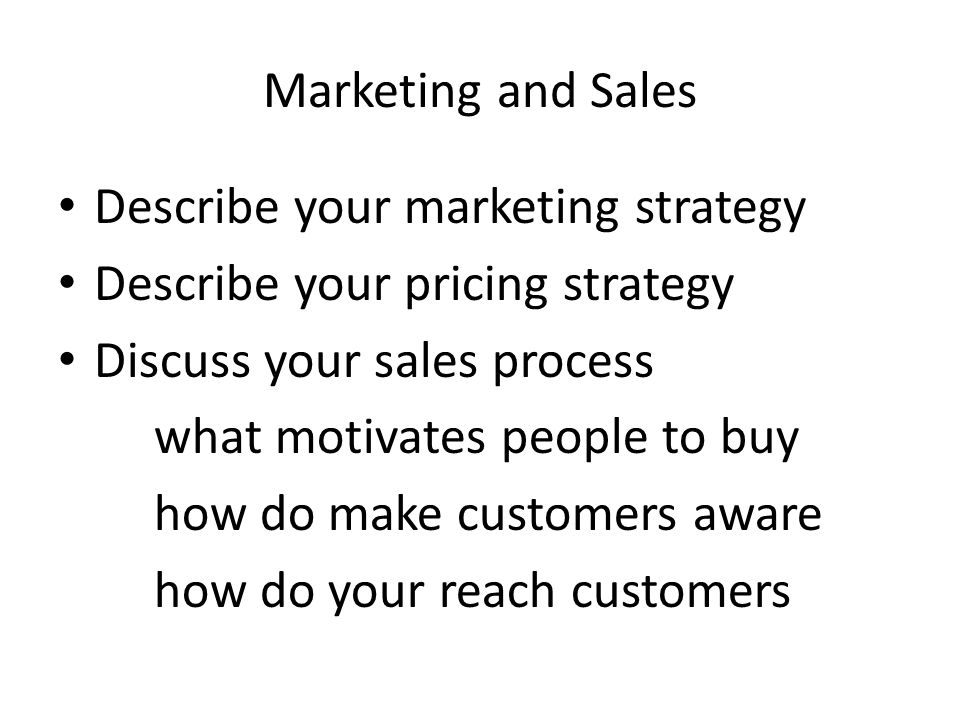 Marketing and Sales Describe your marketing strategy Describe your pricing strategy Discuss your sales process what motivates people to buy how do make customers aware how do your reach customers