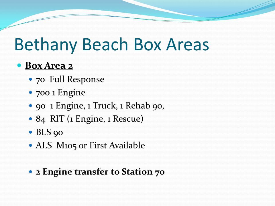 Bethany Beach Box Areas Box Area 2 70 Full Response Engine 90 1 Engine, 1 Truck, 1 Rehab 90, 84 RIT (1 Engine, 1 Rescue) BLS 90 ALS M105 or First Available 2 Engine transfer to Station 70