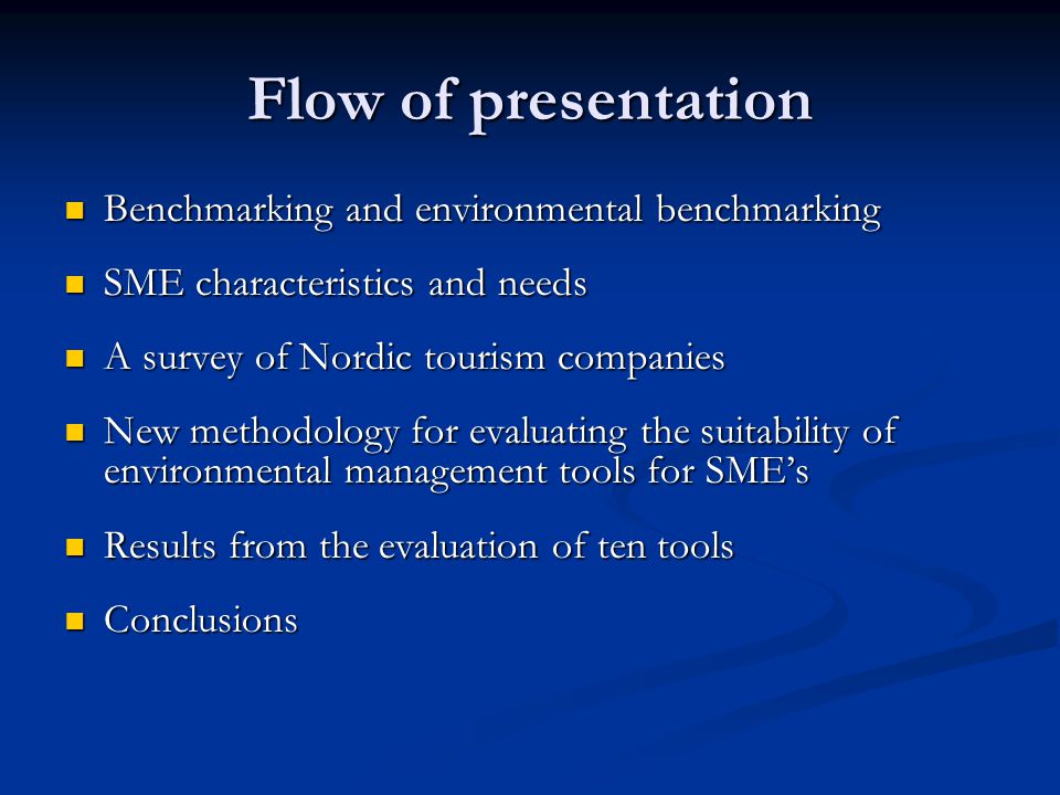 Flow of presentation Benchmarking and environmental benchmarking Benchmarking and environmental benchmarking SME characteristics and needs SME characteristics and needs A survey of Nordic tourism companies A survey of Nordic tourism companies New methodology for evaluating the suitability of environmental management tools for SME’s New methodology for evaluating the suitability of environmental management tools for SME’s Results from the evaluation of ten tools Results from the evaluation of ten tools Conclusions Conclusions