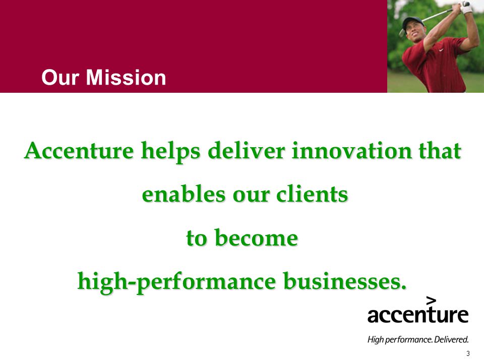 3 Our Mission Accenture helps deliver innovation that enables our clients enables our clients to become high-performance businesses.