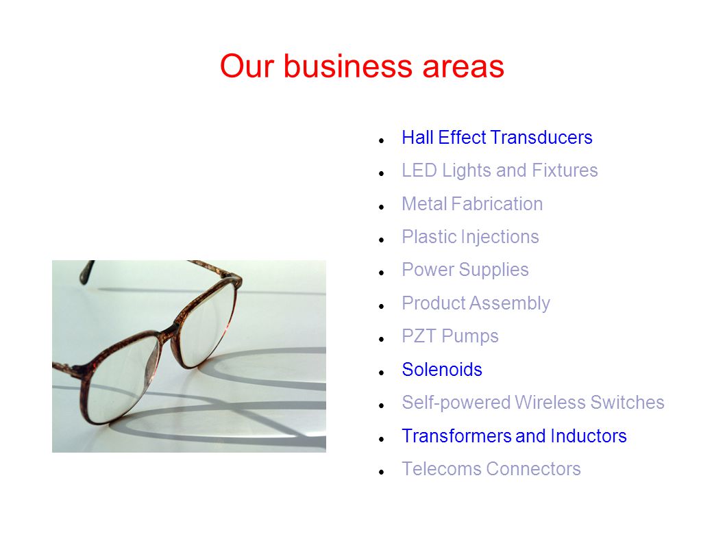 Our business areas Hall Effect Transducers LED Lights and Fixtures Metal Fabrication Plastic Injections Power Supplies Product Assembly PZT Pumps Solenoids Self-powered Wireless Switches Transformers and Inductors Telecoms Connectors
