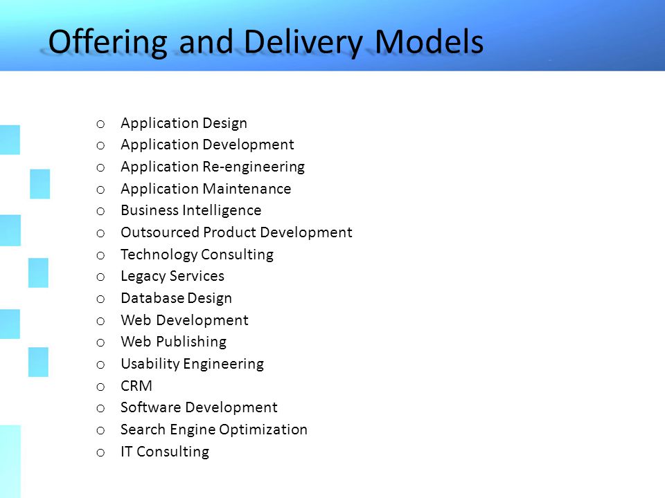 Offering and Delivery Models o Application Design o Application Development o Application Re-engineering o Application Maintenance o Business Intelligence o Outsourced Product Development o Technology Consulting o Legacy Services o Database Design o Web Development o Web Publishing o Usability Engineering o CRM o Software Development o Search Engine Optimization o IT Consulting
