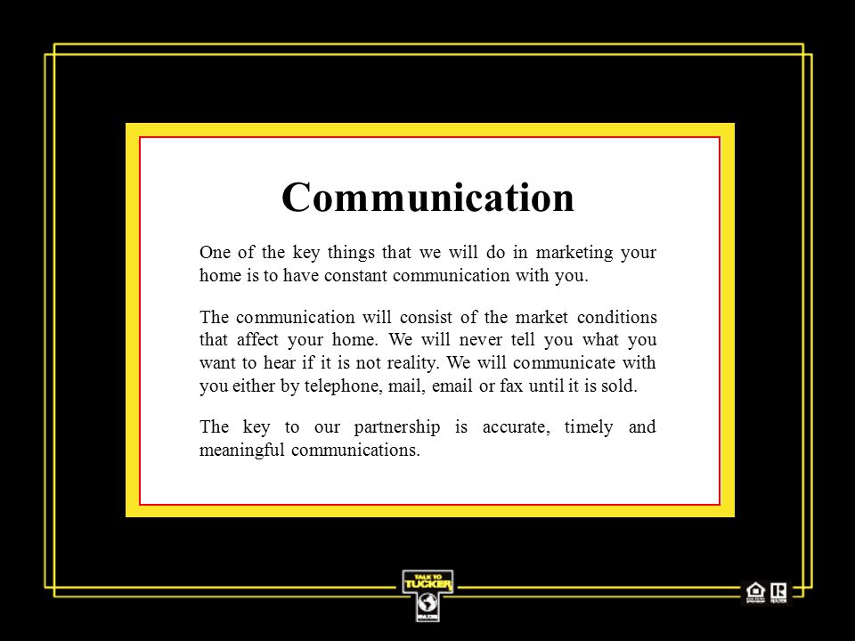 Communication One of the key things that we will do in marketing your home is to have constant communication with you.