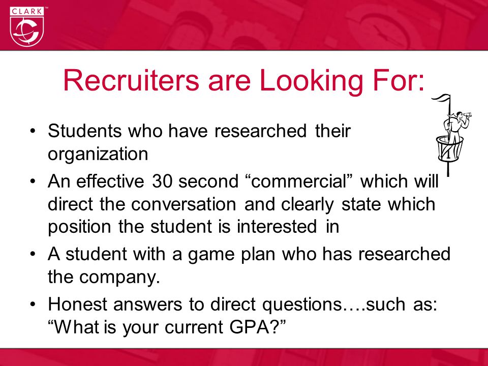 Recruiters are Looking For: Students who have researched their organization An effective 30 second commercial which will direct the conversation and clearly state which position the student is interested in A student with a game plan who has researched the company.