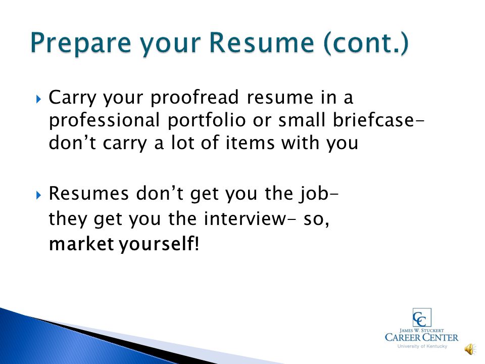  Have someone proof your resume  Have multiple copies prepared  Use a general objective if you will use the same resume for multiple companies  Focus on computer skills, internships, volunteer experience  Have a separate list of references