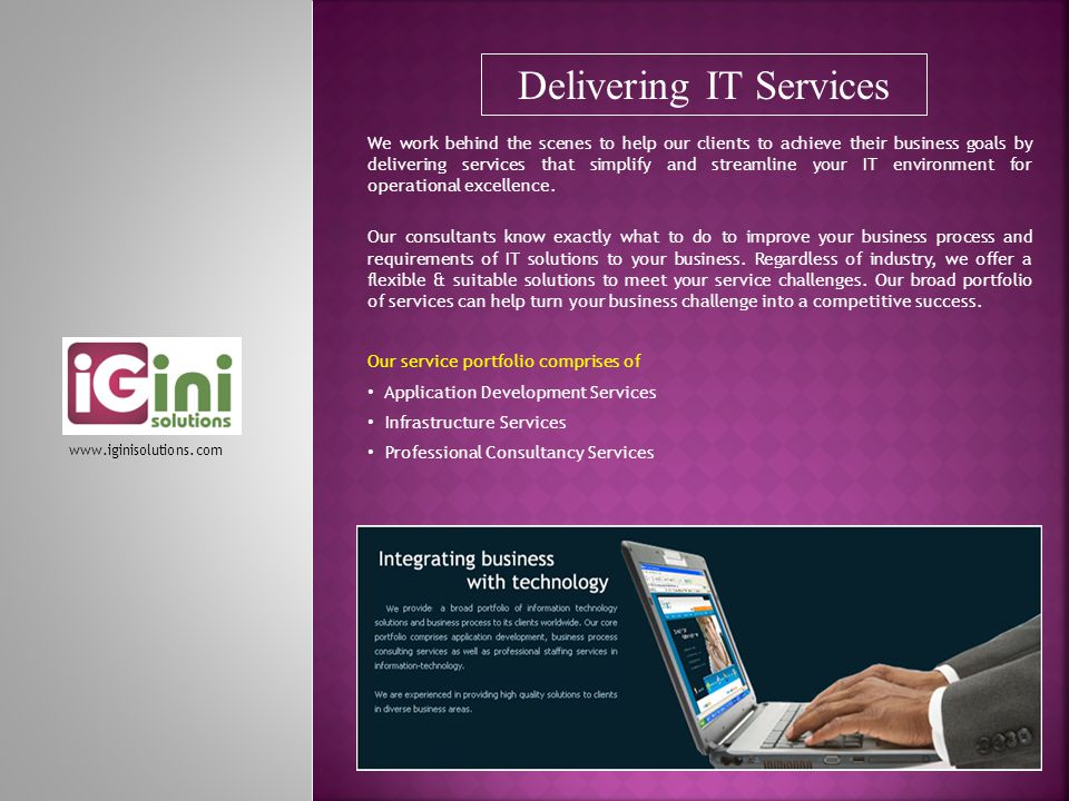 Delivering IT Services We work behind the scenes to help our clients to achieve their business goals by delivering services that simplify and streamline your IT environment for operational excellence.