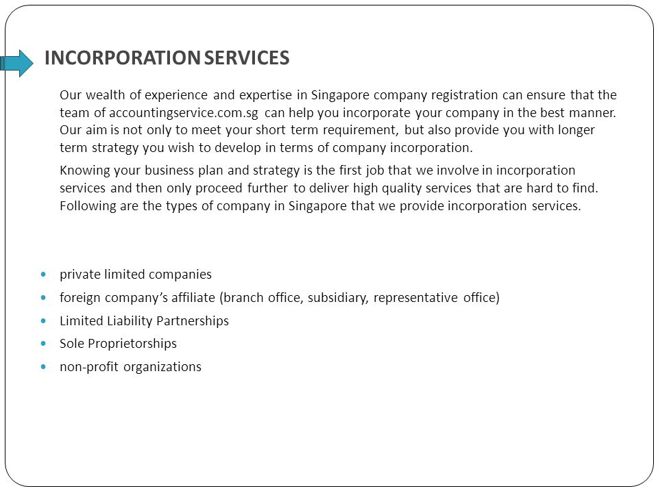 INCORPORATION SERVICES Our wealth of experience and expertise in Singapore company registration can ensure that the team of accountingservice.com.sg can help you incorporate your company in the best manner.