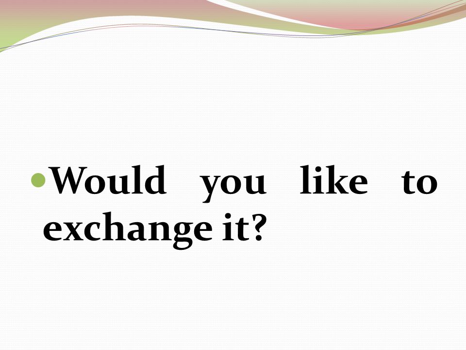 Would you like to exchange it