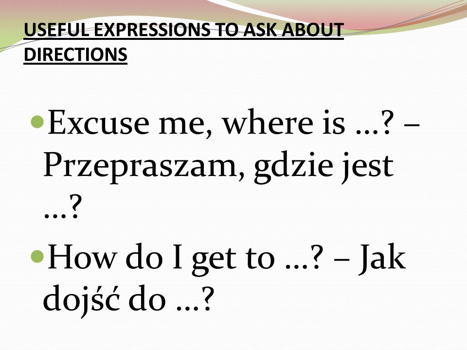 USEFUL EXPRESSIONS TO ASK ABOUT DIRECTIONS Excuse me, where is ….