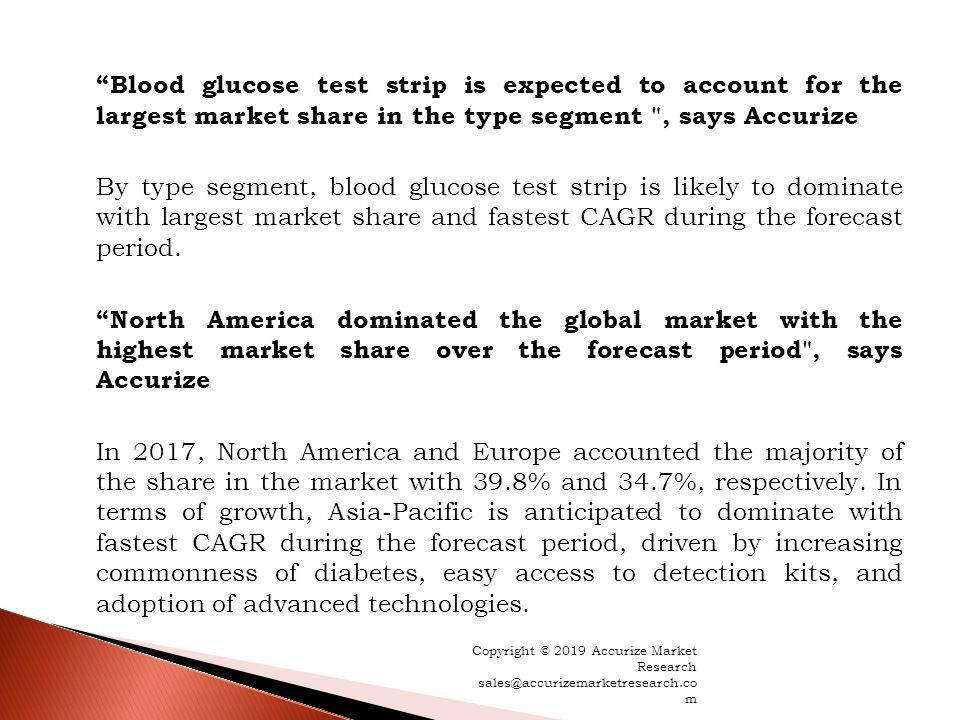Blood glucose test strip is expected to account for the largest market share in the type segment , says Accurize By type segment, blood glucose test strip is likely to dominate with largest market share and fastest CAGR during the forecast period.