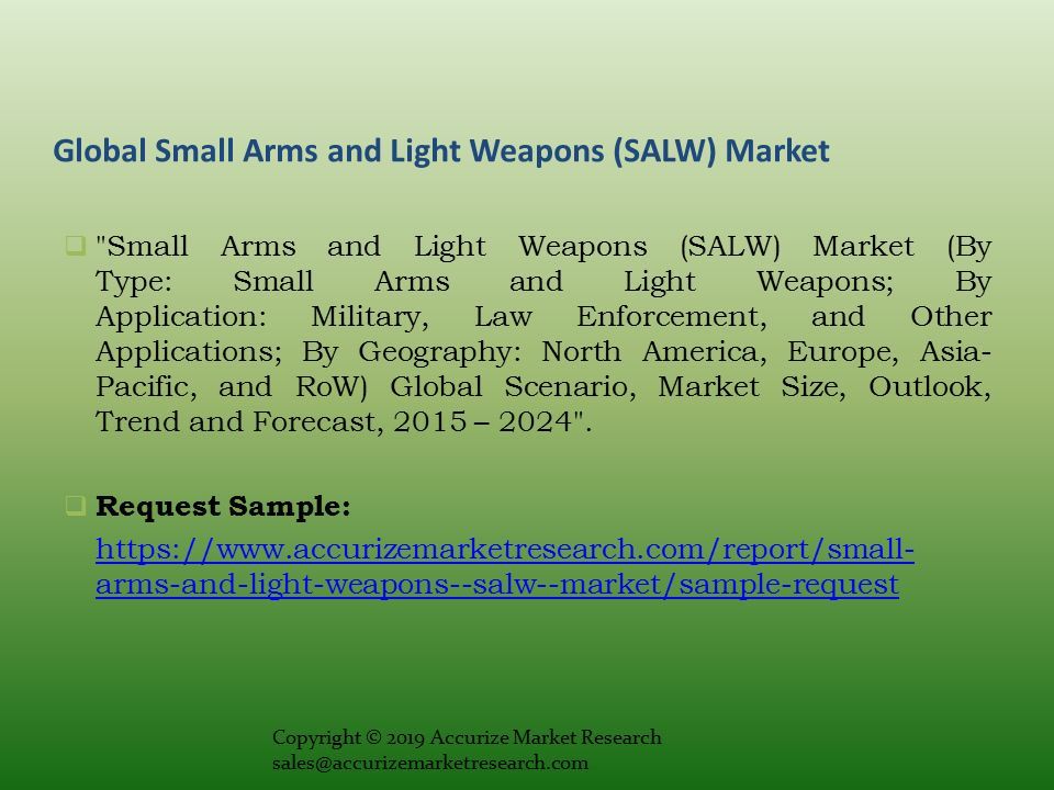 Global Small Arms and Light Weapons (SALW) Market  Small Arms and Light Weapons (SALW) Market (By Type: Small Arms and Light Weapons; By Application: Military, Law Enforcement, and Other Applications; By Geography: North America, Europe, Asia- Pacific, and RoW) Global Scenario, Market Size, Outlook, Trend and Forecast, 2015 –