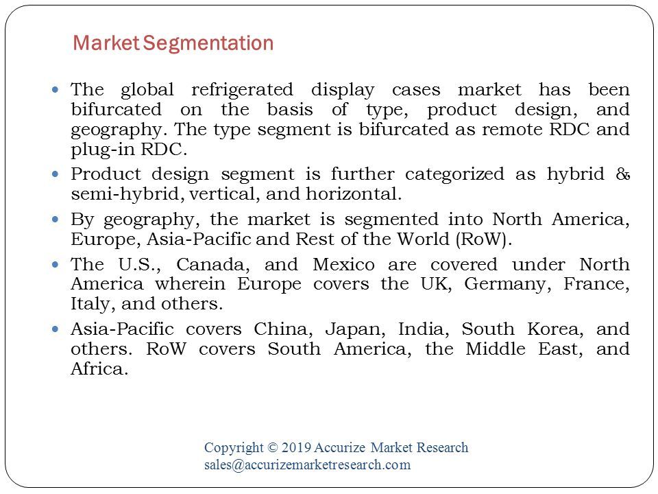 Market Segmentation Copyright © 2019 Accurize Market Research The global refrigerated display cases market has been bifurcated on the basis of type, product design, and geography.