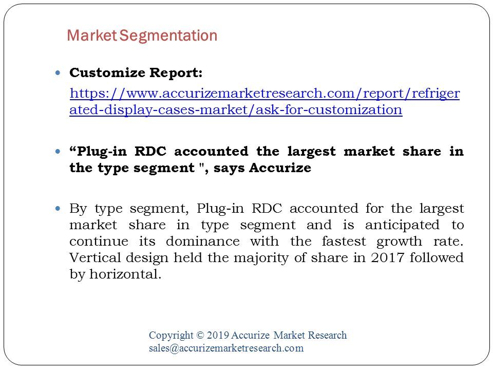 Market Segmentation Copyright © 2019 Accurize Market Research Customize Report:   ated-display-cases-market/ask-for-customization Plug-in RDC accounted the largest market share in the type segment , says Accurize By type segment, Plug-in RDC accounted for the largest market share in type segment and is anticipated to continue its dominance with the fastest growth rate.