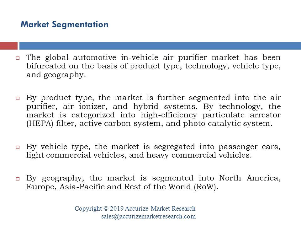 Market Segmentation Copyright © 2019 Accurize Market Research  The global automotive in-vehicle air purifier market has been bifurcated on the basis of product type, technology, vehicle type, and geography.