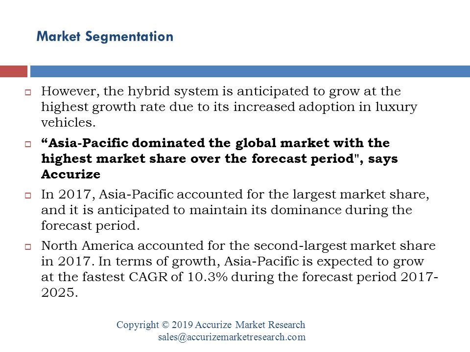 Market Segmentation Copyright © 2019 Accurize Market Research  However, the hybrid system is anticipated to grow at the highest growth rate due to its increased adoption in luxury vehicles.