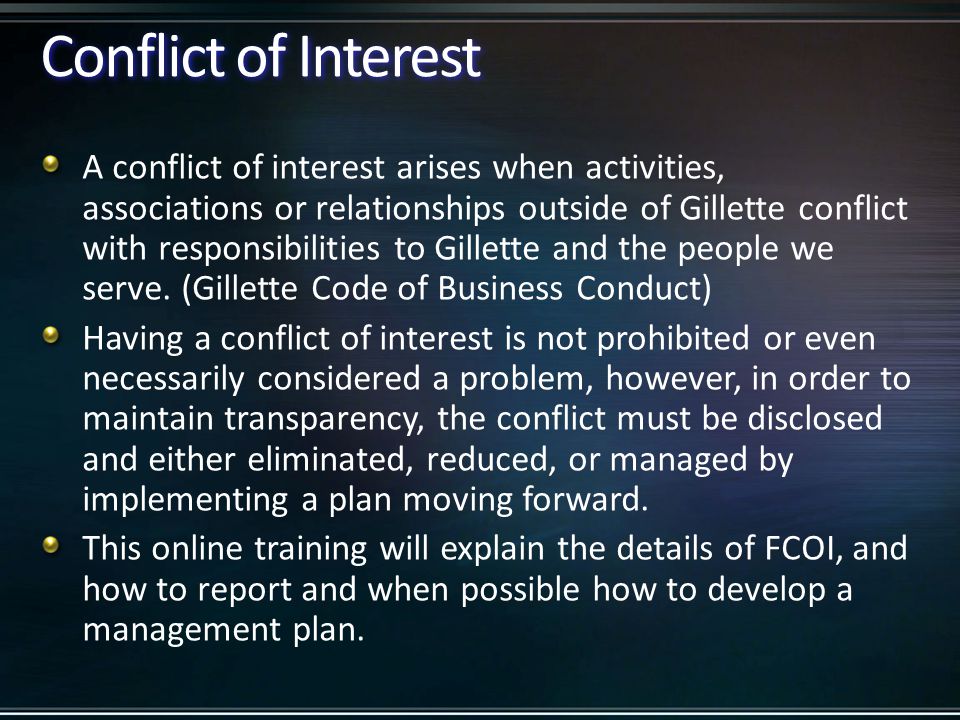 Conflict of Interest A conflict of interest arises when activities, associations or relationships outside of Gillette conflict with responsibilities to Gillette and the people we serve.