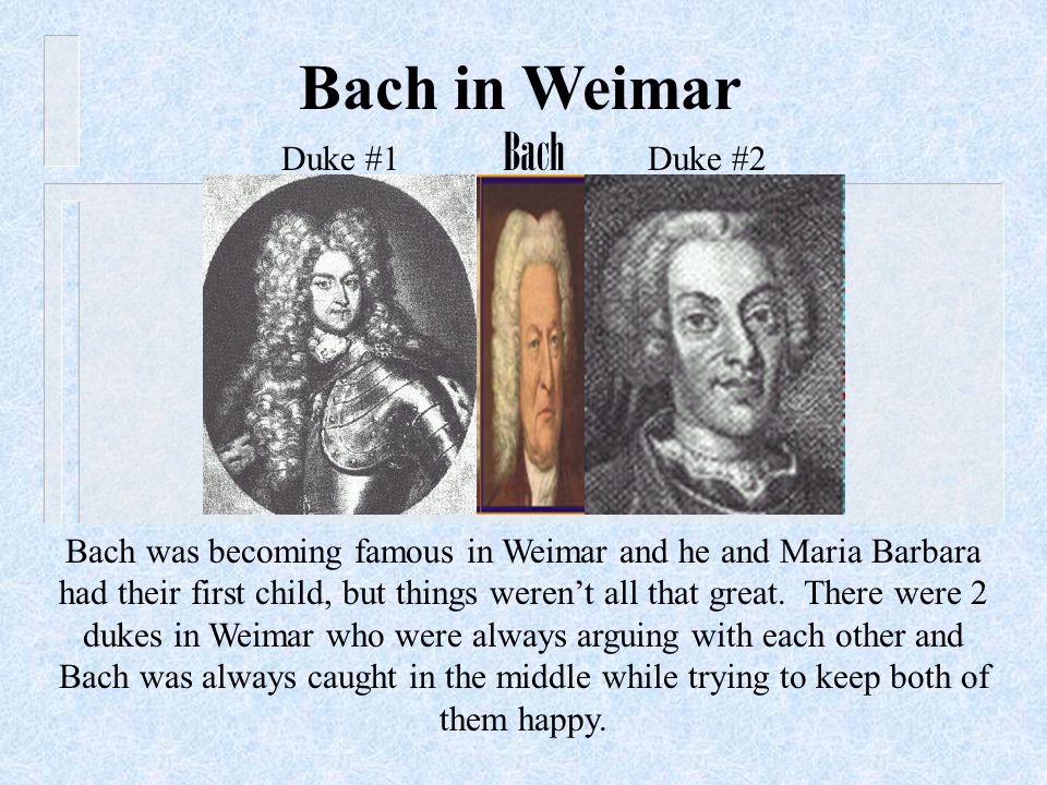 Bach in Weimar Bach was becoming famous in Weimar and he and Maria Barbara had their first child, but things weren’t all that great.