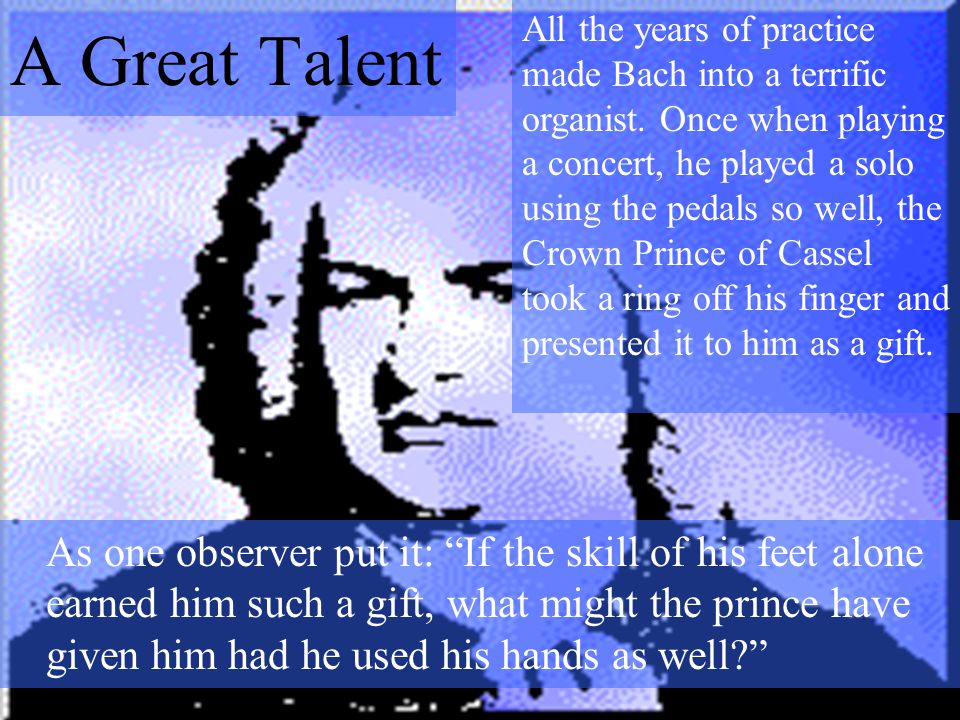 As one observer put it: If the skill of his feet alone earned him such a gift, what might the prince have given him had he used his hands as well All the years of practice made Bach into a terrific organist.