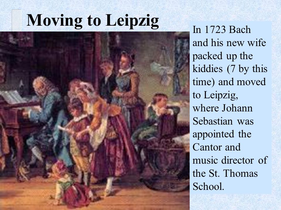 In 1723 Bach and his new wife packed up the kiddies (7 by this time) and moved to Leipzig, where Johann Sebastian was appointed the Cantor and music director of the St.