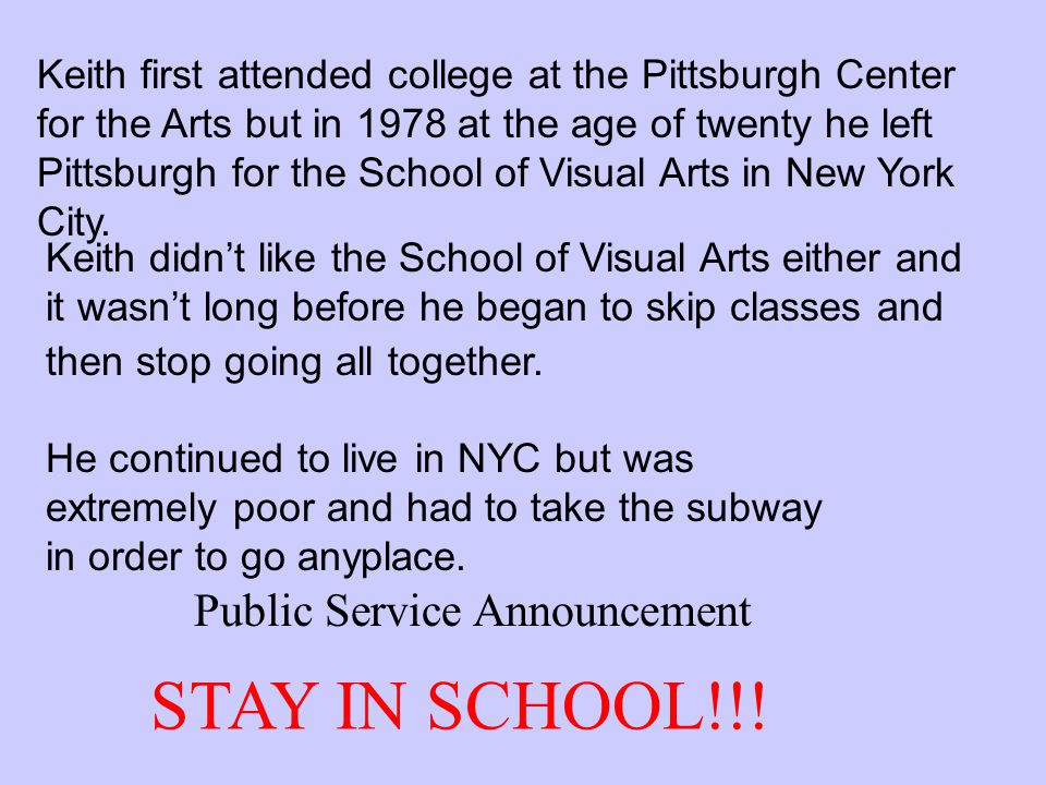 Keith first attended college at the Pittsburgh Center for the Arts but in 1978 at the age of twenty he left Pittsburgh for the School of Visual Arts in New York City.