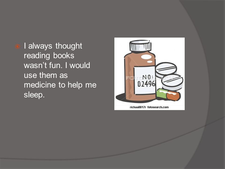  I always thought reading books wasn’t fun. I would use them as medicine to help me sleep.