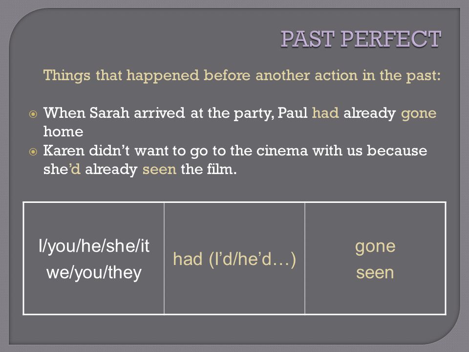 Things that happened before another action in the past:  When Sarah arrived at the party, Paul had already gone home  Karen didn’t want to go to the cinema with us because she’d already seen the film.