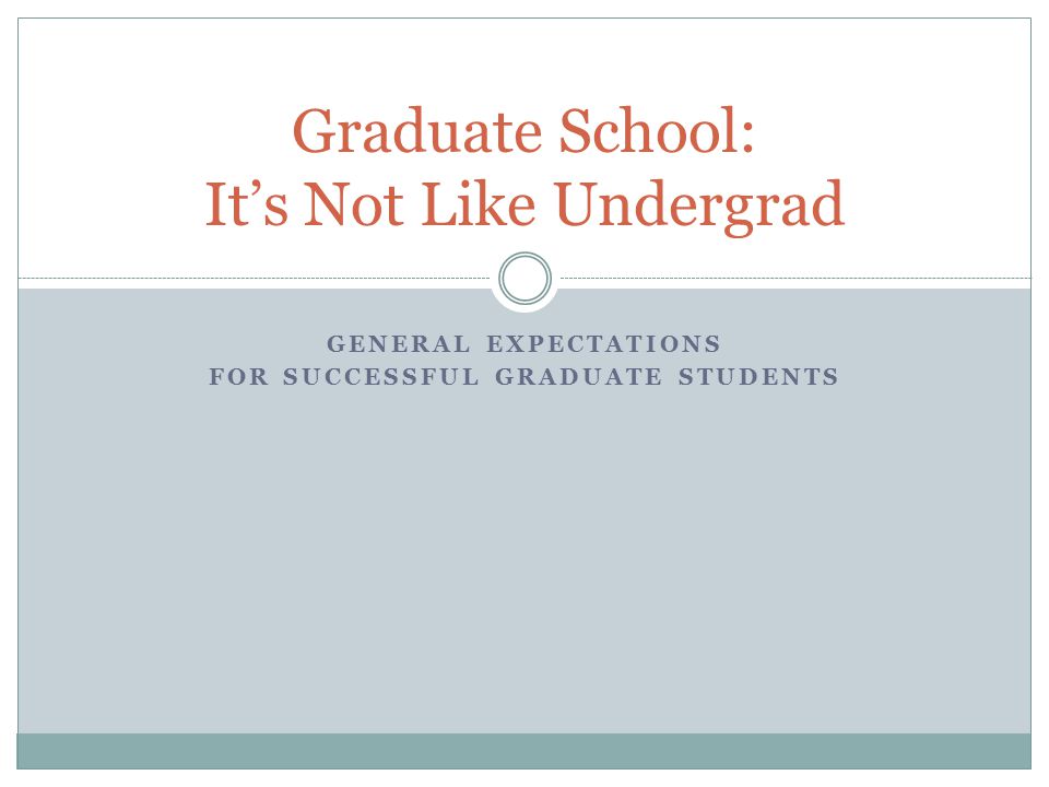 GENERAL EXPECTATIONS FOR SUCCESSFUL GRADUATE STUDENTS Graduate School: It’s Not Like Undergrad