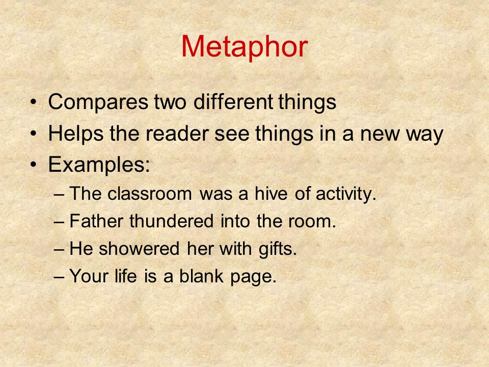 Metaphor Compares two different things Helps the reader see things in a new way Examples: –The classroom was a hive of activity.