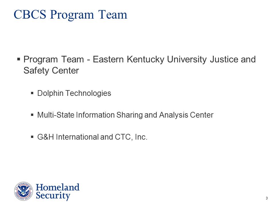 3 CBCS Program Team  Program Team - Eastern Kentucky University Justice and Safety Center  Dolphin Technologies  Multi-State Information Sharing and Analysis Center  G&H International and CTC, Inc.