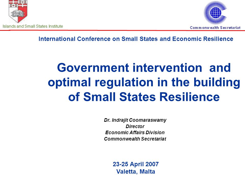 International Conference on Small States and Economic Resilience April 2007 Valetta, Malta Islands and Small States Institute Government intervention and optimal regulation in the building of Small States Resilience Dr.