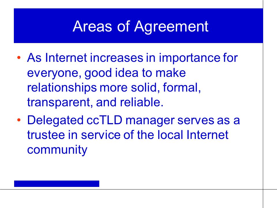 Areas of Agreement As Internet increases in importance for everyone, good idea to make relationships more solid, formal, transparent, and reliable.