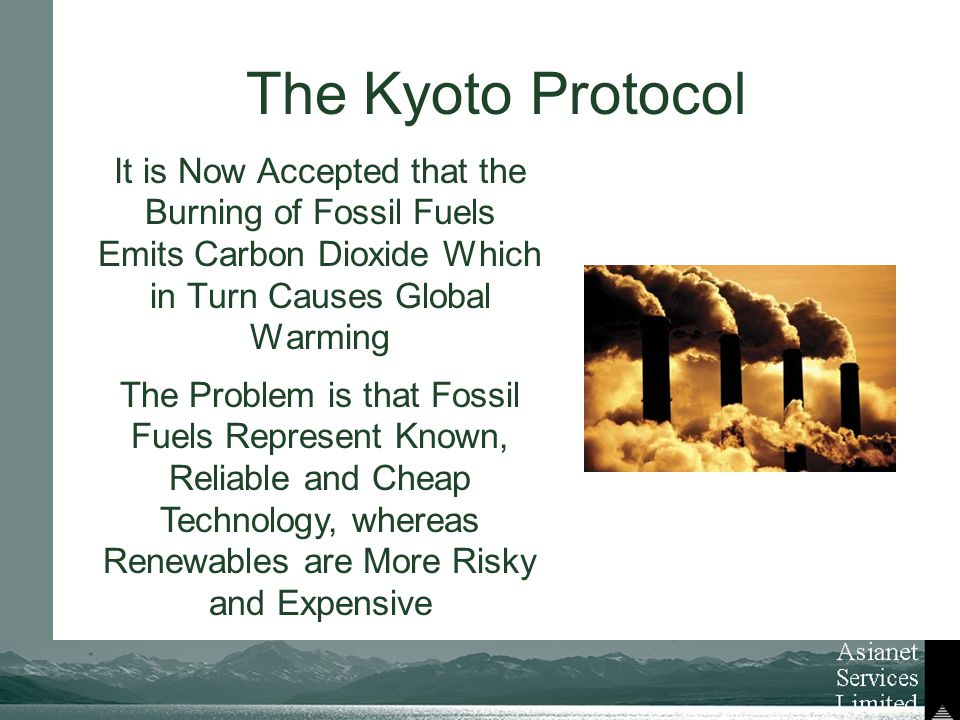 The Kyoto Protocol It is Now Accepted that the Burning of Fossil Fuels Emits Carbon Dioxide Which in Turn Causes Global Warming The Problem is that Fossil Fuels Represent Known, Reliable and Cheap Technology, whereas Renewables are More Risky and Expensive