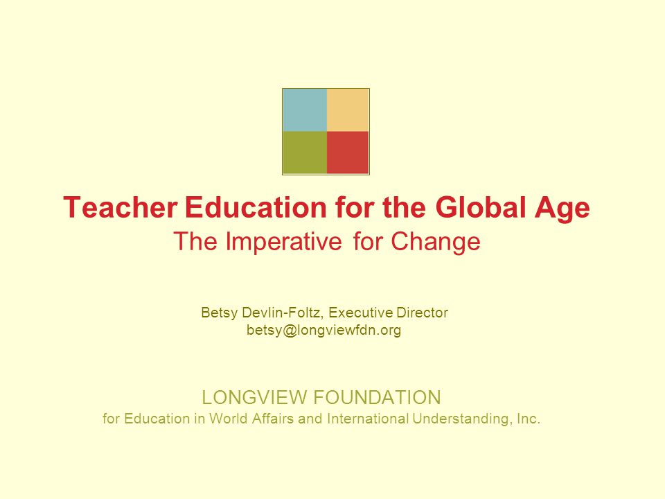 Teacher Education for the Global Age The Imperative for Change LONGVIEW FOUNDATION for Education in World Affairs and International Understanding, Inc.