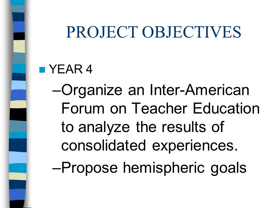 PROJECT OBJECTIVES YEAR 4 –Organize an Inter-American Forum on Teacher Education to analyze the results of consolidated experiences.