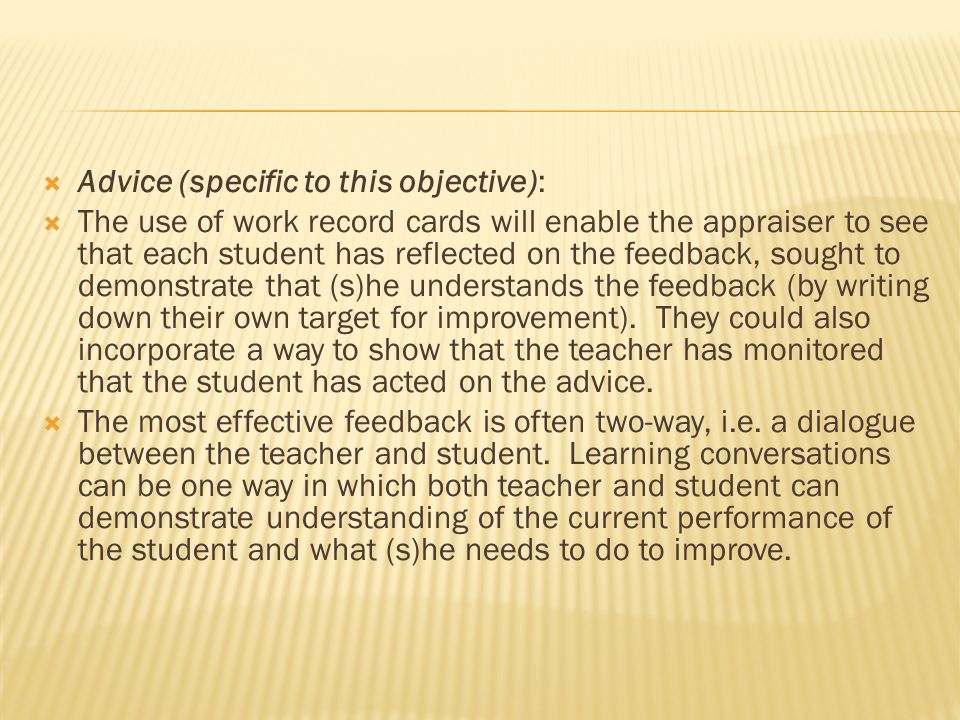  Advice (specific to this objective):  The use of work record cards will enable the appraiser to see that each student has reflected on the feedback, sought to demonstrate that (s)he understands the feedback (by writing down their own target for improvement).
