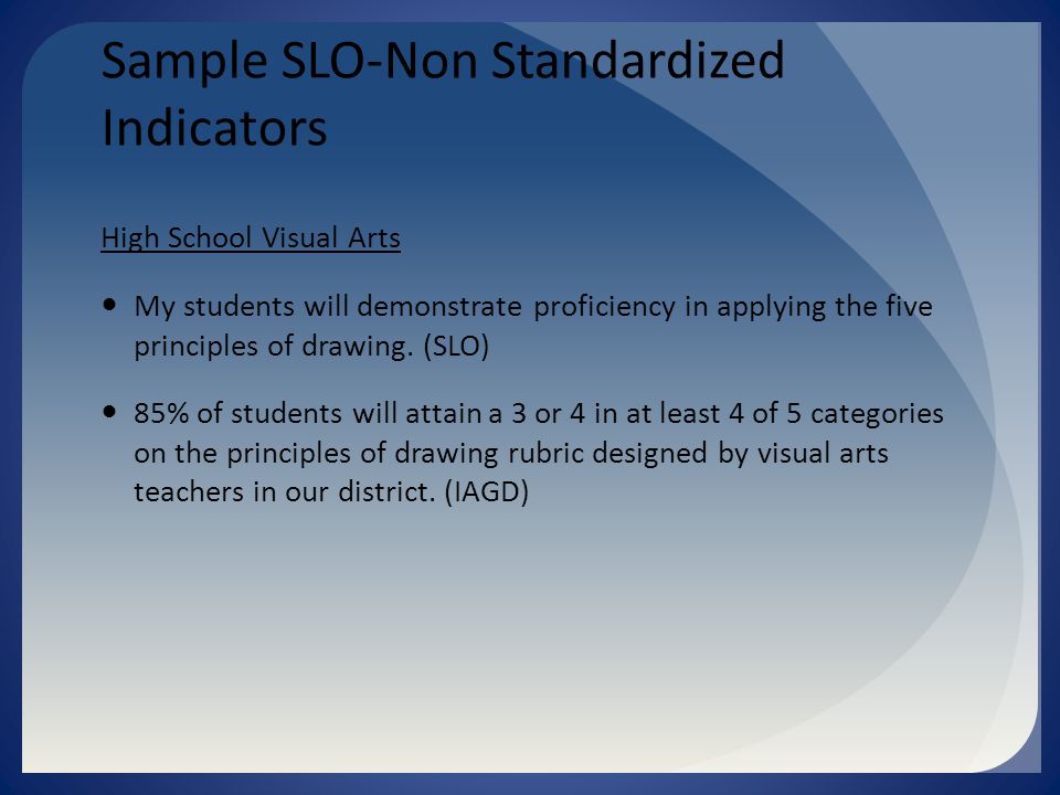 Sample SLO-Non Standardized Indicators High School Visual Arts My students will demonstrate proficiency in applying the five principles of drawing.