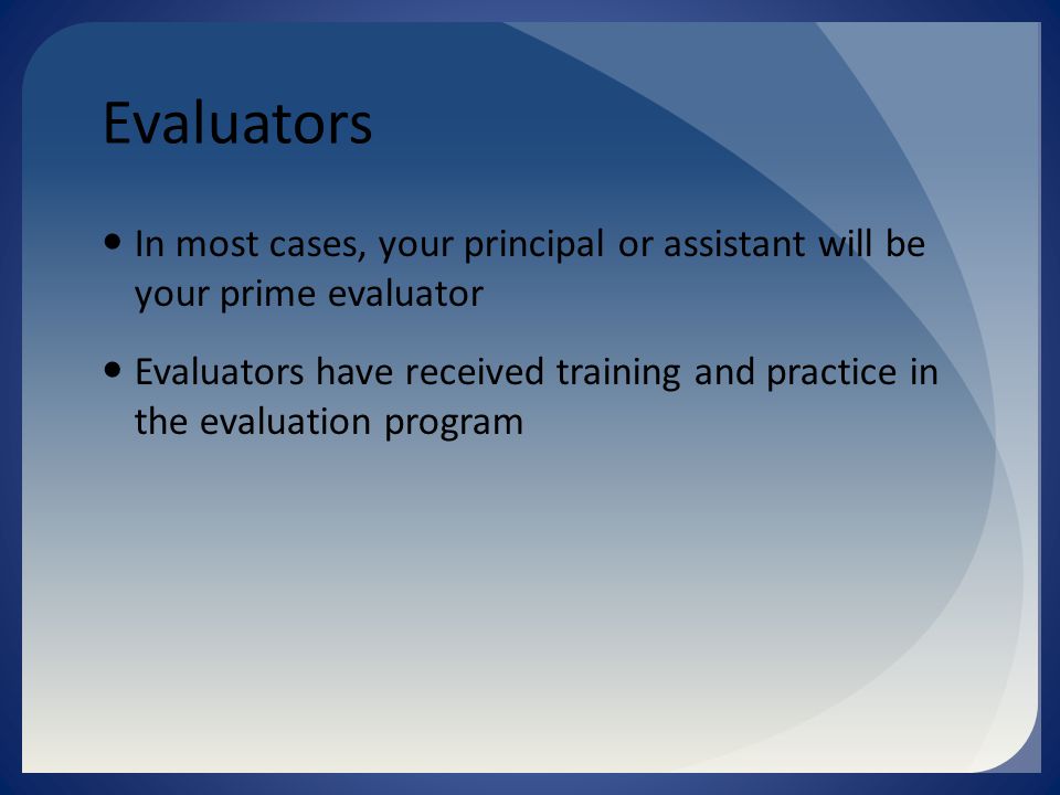 Evaluators In most cases, your principal or assistant will be your prime evaluator Evaluators have received training and practice in the evaluation program