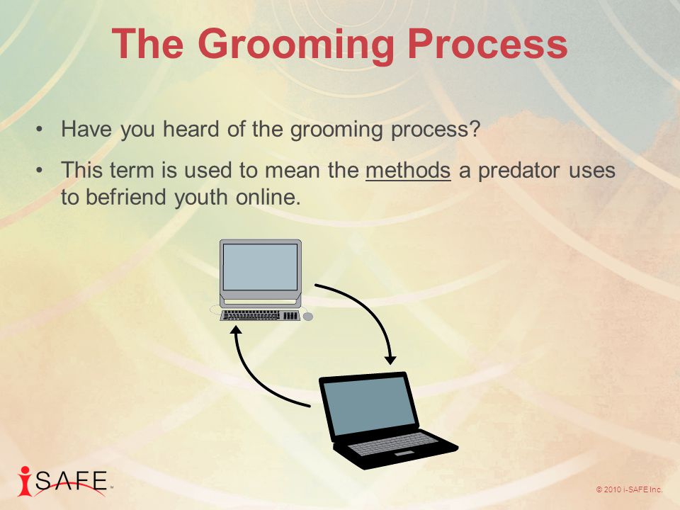 © 2010 i-SAFE Inc. The Grooming Process Have you heard of the grooming process.