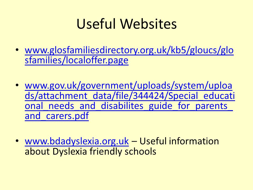 Useful Websites   sfamilies/localoffer.page   sfamilies/localoffer.page   ds/attachment_data/file/344424/Special_educati onal_needs_and_disabilites_guide_for_parents_ and_carers.pdf   ds/attachment_data/file/344424/Special_educati onal_needs_and_disabilites_guide_for_parents_ and_carers.pdf   – Useful information about Dyslexia friendly schools
