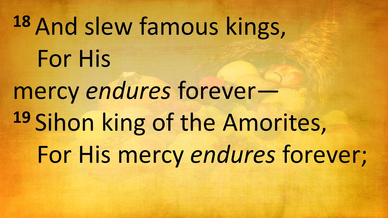 18 And slew famous kings, For His mercy endures forever— 19 Sihon king of the Amorites, For His mercy endures forever;