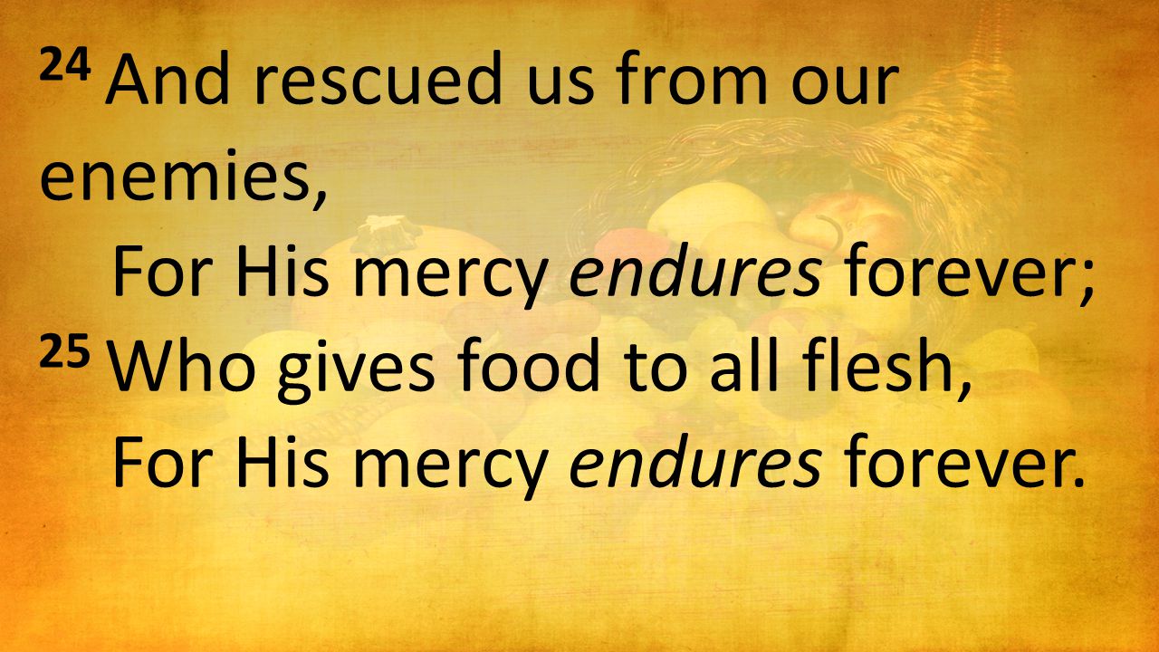 24 And rescued us from our enemies, For His mercy endures forever; 25 Who gives food to all flesh, For His mercy endures forever.