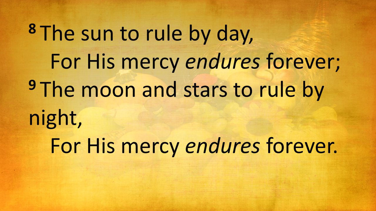 8 The sun to rule by day, For His mercy endures forever; 9 The moon and stars to rule by night, For His mercy endures forever.